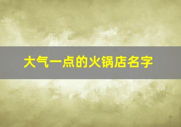 大气一点的火锅店名字,洋气吸引人的火锅店名字大全