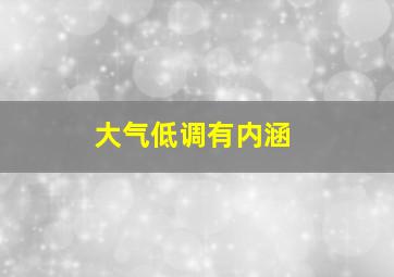 大气低调有内涵,低调大气有内涵的词汇