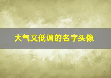 大气又低调的名字头像,大气又低调的昵称