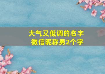 大气又低调的名字微信昵称男2个字,男人微信名字简单干净男生低调大气的简单网名