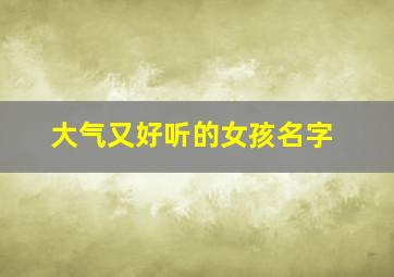 大气又好听的女孩名字,大气的女孩名字大全