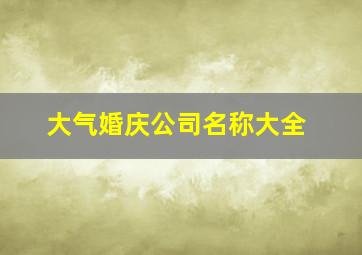 大气婚庆公司名称大全,高端大气婚庆公司名字如何起高端大气的婚庆公司名字