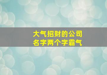 大气招财的公司名字两个字霸气,大气招财的公司名字两个字霸气四个字