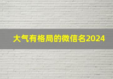 大气有格局的微信名2024,大气有格局的微信名男人