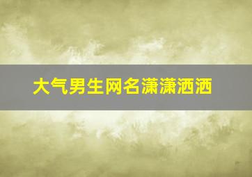 大气男生网名潇潇洒洒,大气男生网名潇潇洒洒的名字