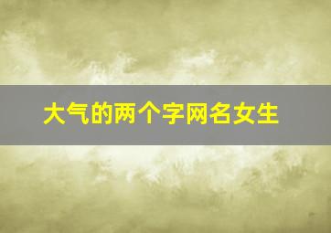 大气的两个字网名女生,大气的两个字网名女生可爱