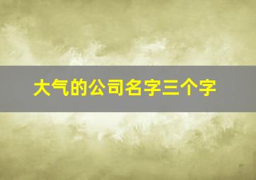 大气的公司名字三个字,好听的公司名字 三个字