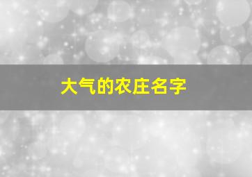 大气的农庄名字,大气的农庄名字大全