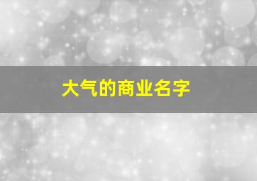 大气的商业名字,商业名字大全集