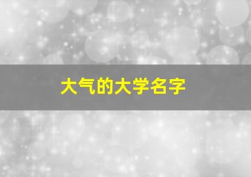 大气的大学名字,什么大学名字霸气