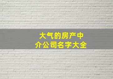 大气的房产中介公司名字大全,大气的房产中介公司名字大全四个字