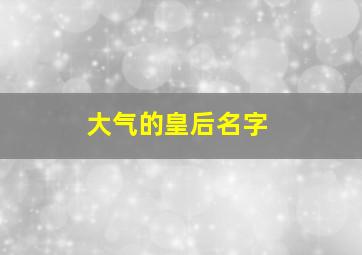 大气的皇后名字,皇后吉祥名字