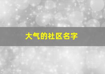 大气的社区名字,好听的社区名称有诗意