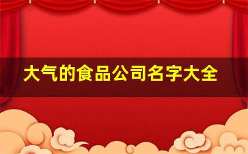 大气的食品公司名字大全,大气的食品公司名称