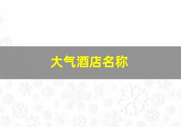 大气酒店名称,高端大气酒店名字霸气高档的店铺好名