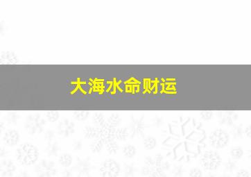 大海水命财运,大海水命干什么能发财