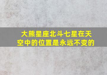 大熊星座北斗七星在天空中的位置是永远不变的