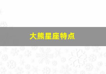 大熊星座特点,大熊星座特点是什么