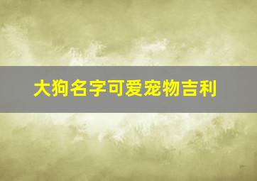 大狗名字可爱宠物吉利,大狗好听名字大全