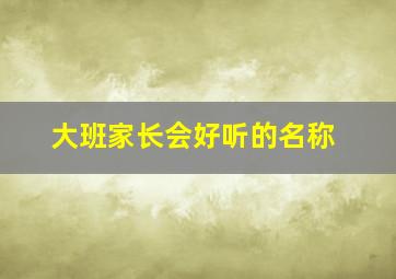 大班家长会好听的名称,幼儿园大班新学期家长会主题名称