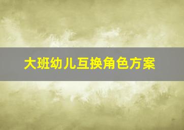 大班幼儿互换角色方案,幼儿园角色互换的好处