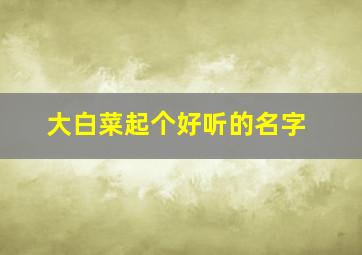 大白菜起个好听的名字,白菜取个好听的名字