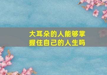 大耳朵的人能够掌握住自己的人生吗,人可以掌握自己的命运吗