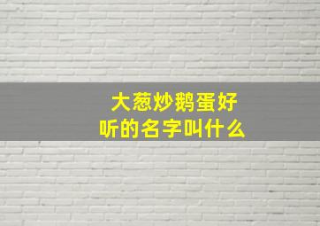 大葱炒鹅蛋好听的名字叫什么,大葱炒鹅蛋好听的名字叫什么呢