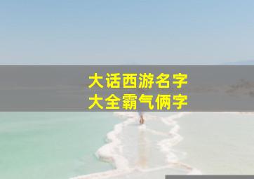 大话西游名字大全霸气俩字,大话西游名字三个字大话西游昵称大全