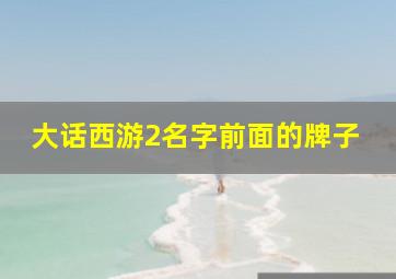 大话西游2名字前面的牌子,大话2大雁塔牌子换钱哪个时间段