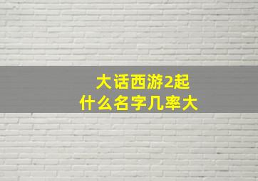 大话西游2起什么名字几率大,大话西游2名字大全霸气3字