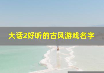 大话2好听的古风游戏名字,大话2起个什么名字不俗呢