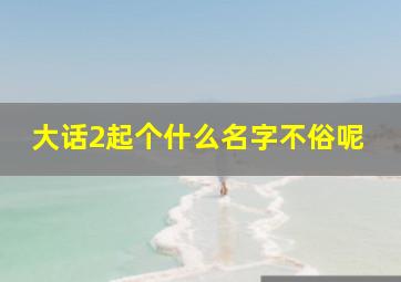 大话2起个什么名字不俗呢,大话西游2起个名字