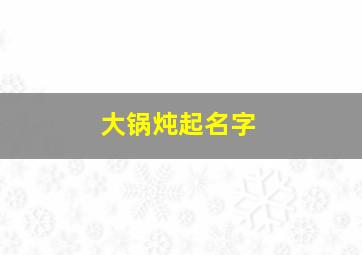 大锅炖起名字,炖品取名字