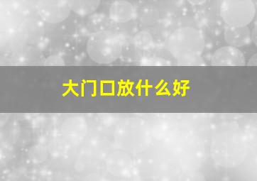 大门口放什么好,大门口放什么好风水最好