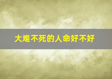 大难不死的人命好不好,本命年大难不死真的有后福吗