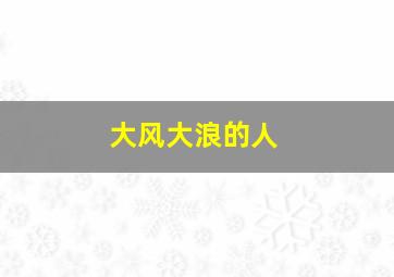 大风大浪的人,大风大浪的人看人精准