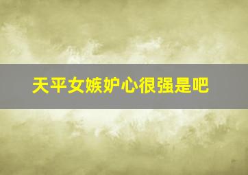 天平女嫉妒心很强是吧,天秤座女生真正的性格天秤座女生性格是怎么样