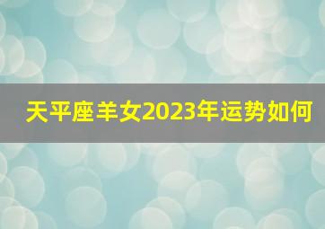 天平座羊女2023年运势如何,天秤座2023年全年每月运势详解