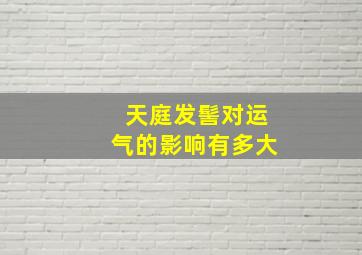 天庭发髻对运气的影响有多大,天庭发文