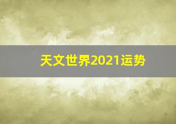 天文世界2021运势,2021年中国“天眼”开放