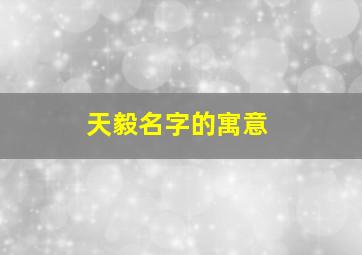 天毅名字的寓意,天毅名字的寓意是什么