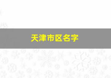 天津市区名字,天津区的名字