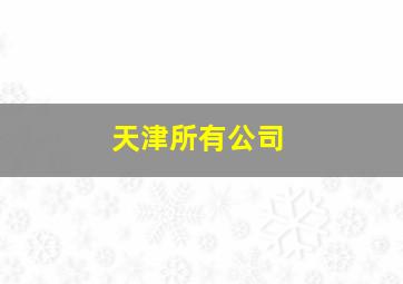 天津所有公司,天津公司分布