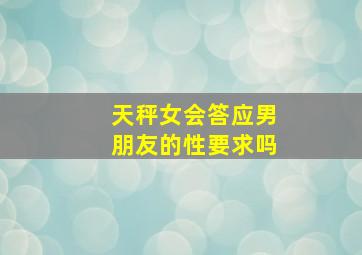 天秤女会答应男朋友的性要求吗,天秤座女生性敏感