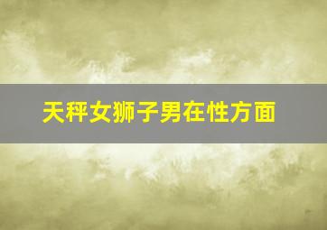 天秤女狮子男在性方面,天秤女与狮子男如何相处