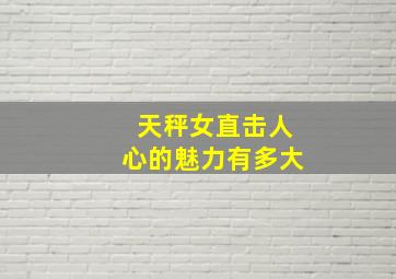 天秤女直击人心的魅力有多大,天秤女哪里吸引异性男人眼中什么女人非常有吸引力