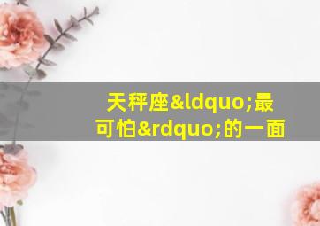 天秤座“最可怕”的一面,天秤座最可怕的一面