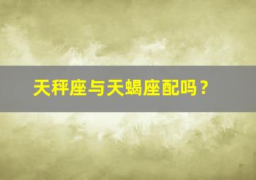 天秤座与天蝎座配吗？,天秤座与天蝎座配吗男生