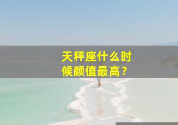 天秤座什么时候颜值最高？,天秤座什么时候颜值最高男生